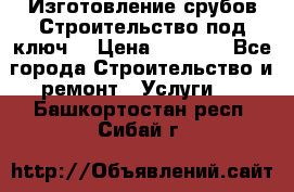 Изготовление срубов.Строительство под ключ. › Цена ­ 8 000 - Все города Строительство и ремонт » Услуги   . Башкортостан респ.,Сибай г.